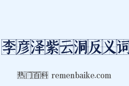 李彦泽紫云洞反义词是什么意思的图片